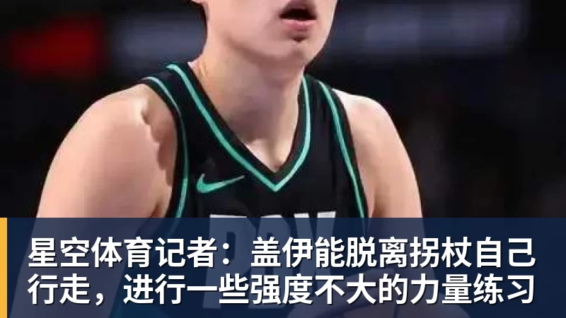 星空体育记者：盖伊能脱离拐杖自己行走，进行一些强度不大的力量练习
